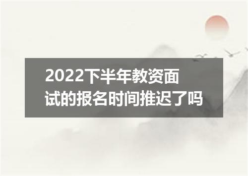 2022下半年教资面试的报名时间推迟了吗