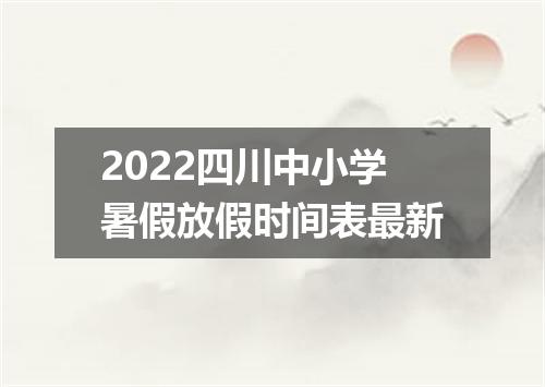 2022四川中小学暑假放假时间表最新