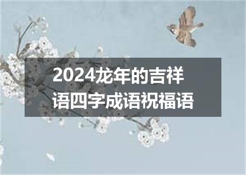 2024龙年的吉祥语四字成语祝福语