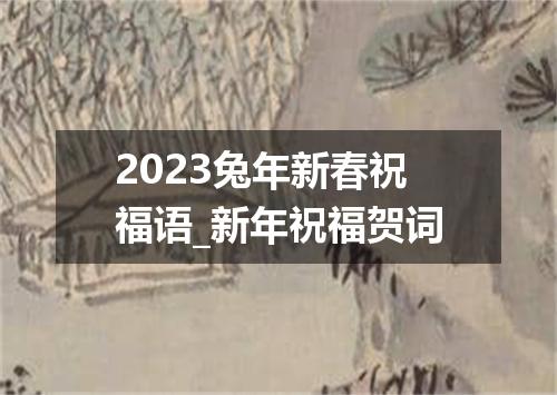 2023兔年新春祝福语_新年祝福贺词