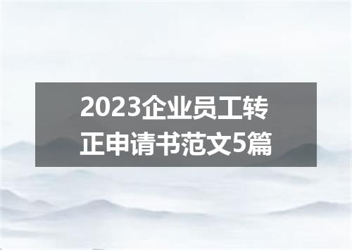 2023企业员工转正申请书范文5篇