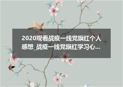 2020观看战疫一线党旗红个人感想_战疫一线党旗红学习心得5篇精选