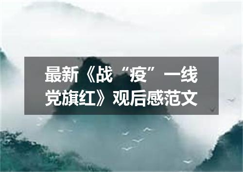 最新《战“疫”一线党旗红》观后感范文