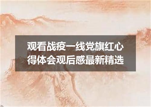 观看战疫一线党旗红心得体会观后感最新精选