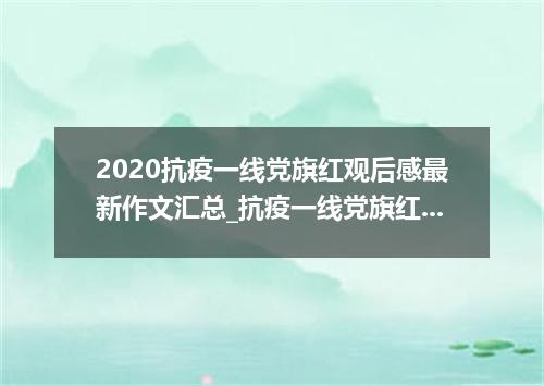 2020抗疫一线党旗红观后感最新作文汇总_抗疫一线党旗红心得体会范文大全