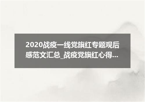 2020战疫一线党旗红专题观后感范文汇总_战疫党旗红心得体会作文