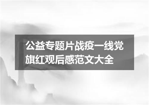 公益专题片战疫一线党旗红观后感范文大全