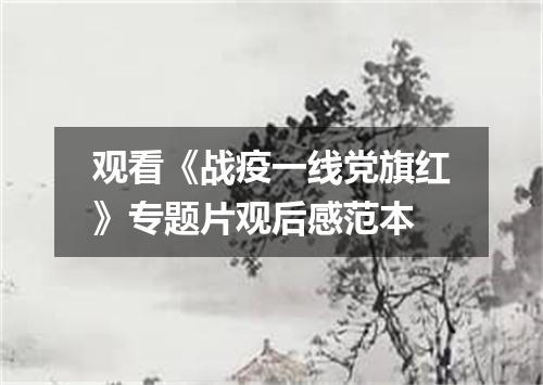 观看《战疫一线党旗红》专题片观后感范本