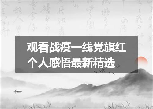 观看战疫一线党旗红个人感悟最新精选