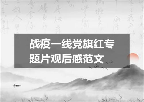 战疫一线党旗红专题片观后感范文