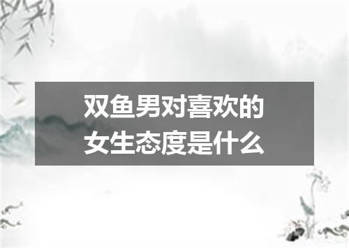 双鱼男对喜欢的女生态度是什么