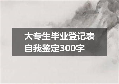 大专生毕业登记表自我鉴定300字
