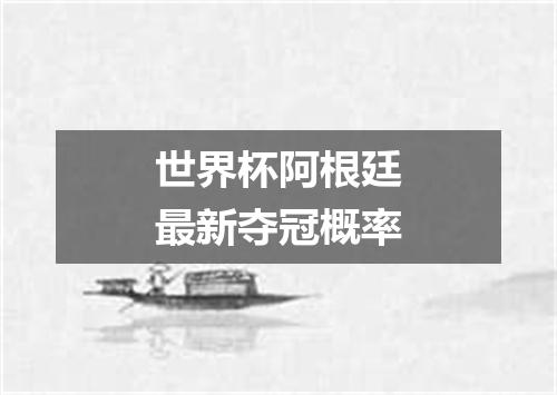 世界杯阿根廷最新夺冠概率