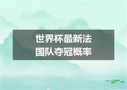 世界杯最新法国队夺冠概率