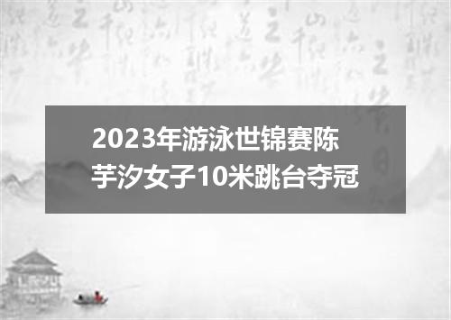 2023年游泳世锦赛陈芋汐女子10米跳台夺冠