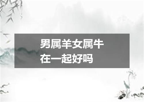 男属羊女属牛在一起好吗