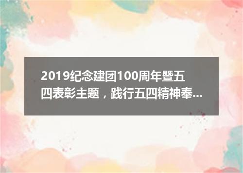 2019纪念建团100周年暨五四表彰主题，践行五四精神奉献青春演讲稿