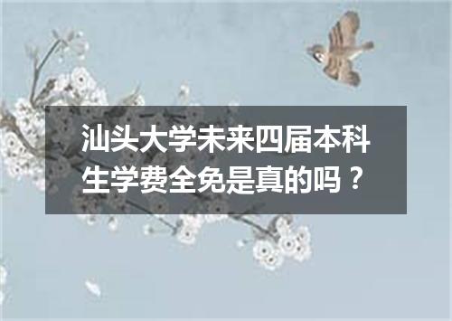汕头大学未来四届本科生学费全免是真的吗？