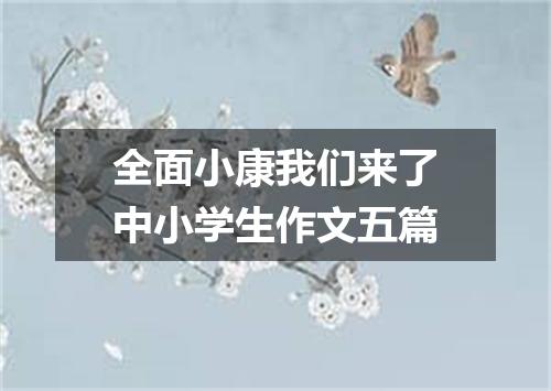 全面小康我们来了中小学生作文五篇