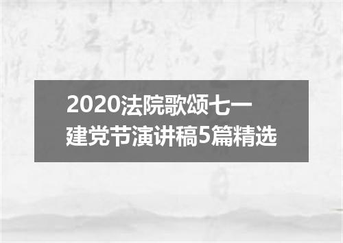 2020法院歌颂七一建党节演讲稿5篇精选