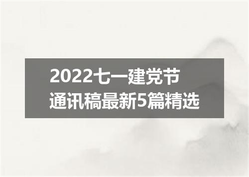2022七一建党节通讯稿最新5篇精选