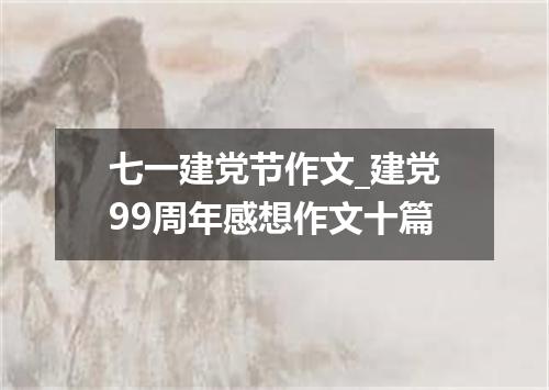 七一建党节作文_建党99周年感想作文十篇
