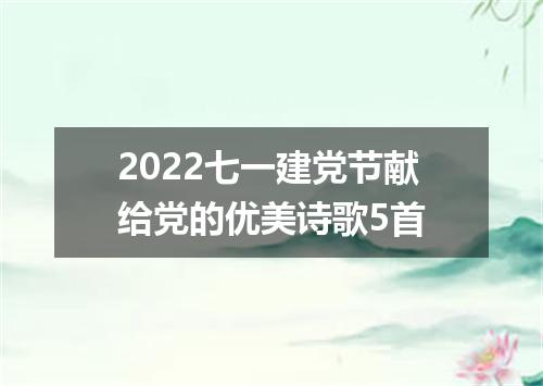 2022七一建党节献给党的优美诗歌5首