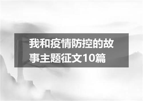 我和疫情防控的故事主题征文10篇