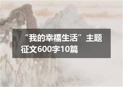 “我的幸福生活”主题征文600字10篇