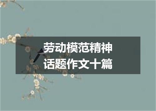劳动模范精神话题作文十篇