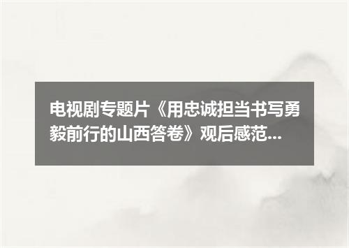 电视剧专题片《用忠诚担当书写勇毅前行的山西答卷》观后感范文