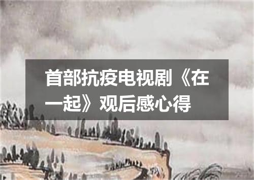 首部抗疫电视剧《在一起》观后感心得