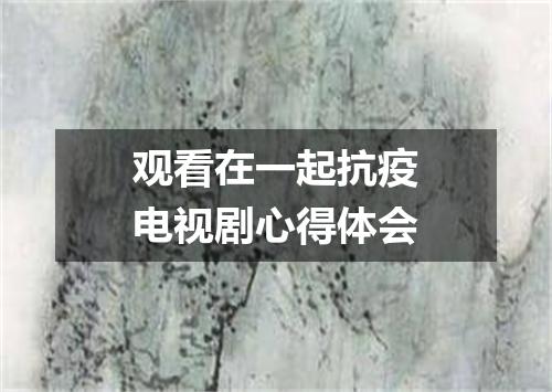 观看在一起抗疫电视剧心得体会