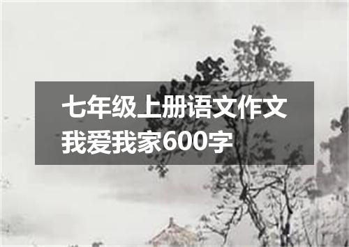 七年级上册语文作文我爱我家600字