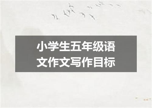 小学生五年级语文作文写作目标