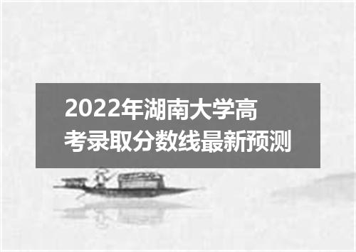 2022年湖南大学高考录取分数线最新预测