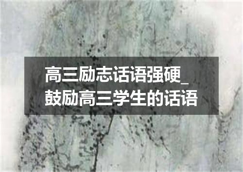 高三励志话语强硬_鼓励高三学生的话语