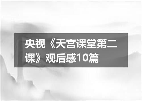 央视《天宫课堂第二课》观后感10篇