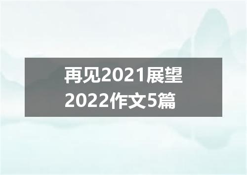 再见2021展望2022作文5篇