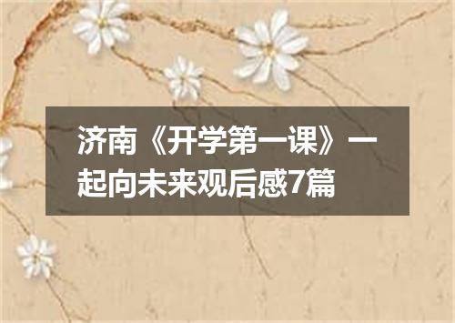 济南《开学第一课》一起向未来观后感7篇