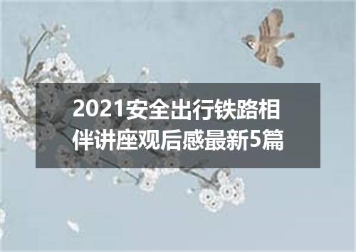 2021安全出行铁路相伴讲座观后感最新5篇