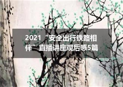2021“安全出行铁路相伴”直播讲座观后感5篇