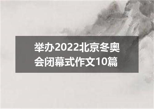 举办2022北京冬奥会闭幕式作文10篇