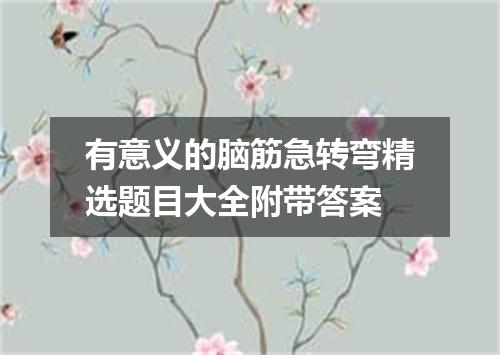 有意义的脑筋急转弯精选题目大全附带答案
