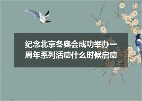 纪念北京冬奥会成功举办一周年系列活动什么时候启动