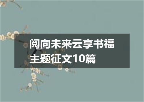 阅向未来云享书福主题征文10篇