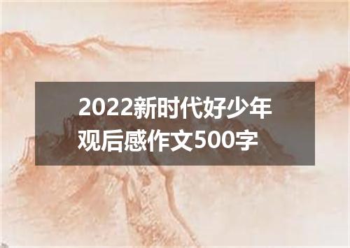 2022新时代好少年观后感作文500字