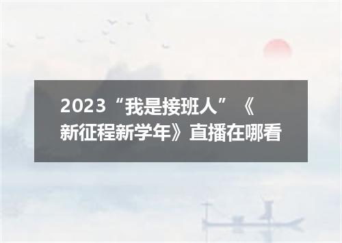 2023“我是接班人”《新征程新学年》直播在哪看