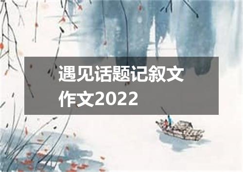 遇见话题记叙文作文2022