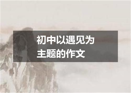 初中以遇见为主题的作文